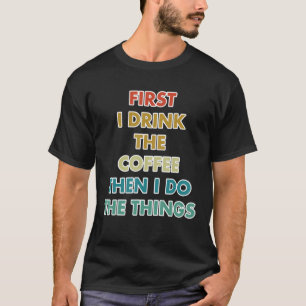 First I Drink The Coffee Then I Do The Things T-Shirt