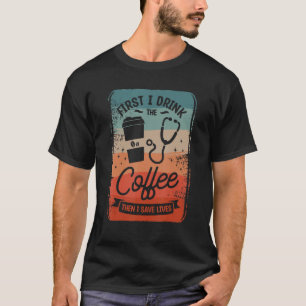 First I Drink The Coffee Then I Save Lives Caffein T-Shirt