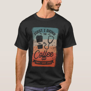 First I Drink The Coffee Then I Save Lives Caffein T-Shirt
