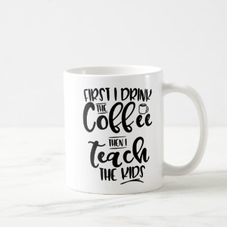First I Drink The Coffee Then I Teach The Kids Mug