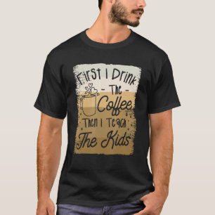 First I Drink The Coffee Then I Teach The Kids Tea T-Shirt