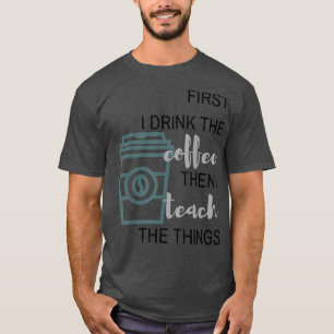 first i drink the COFFEE then i TEACH the things  T-Shirt
