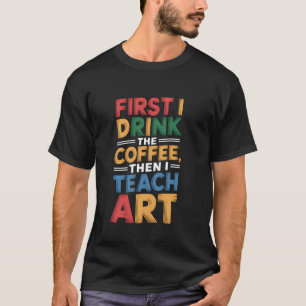 First I Drink the Coffee Then Teach Art Teacher Ap T-Shirt