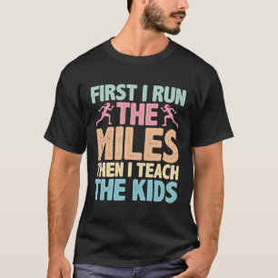 First I Run The Miles Then I Teach The Kids ----- T-Shirt