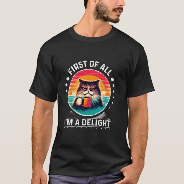 First Of All I m A Delight Sarcastic Angry Cat Cof T-Shirt (Front)