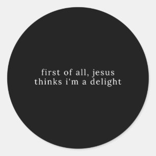 First of All Jesus Thinks Im A Delight Classic Round Sticker