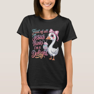 First Of All Jesus Thinks Im A Delight Goose T-Shirt