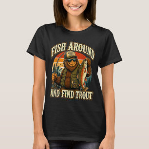 Fish around and find trout sasquatch fishing T-Shirt