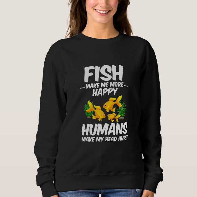 Fish Make Me More Happy Humans Make My Head Hurt F Sweatshirt (Front)