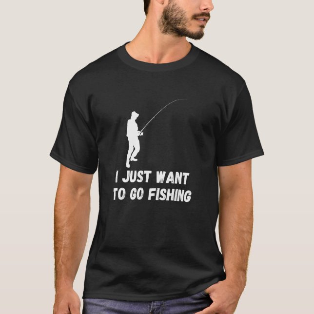 Fishing I Just Want To Go Fisherman Fish Catch T-Shirt (Front)