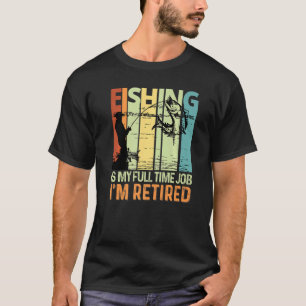 Fishing Is My Full Time Job I'm Retired Fishing Lo T-Shirt