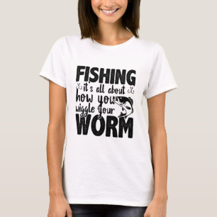 Fishing It's All About How You Wiggle Your Worm T-Shirt