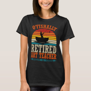Fishing O'fishally Retired Art Teacher T-Shirt
