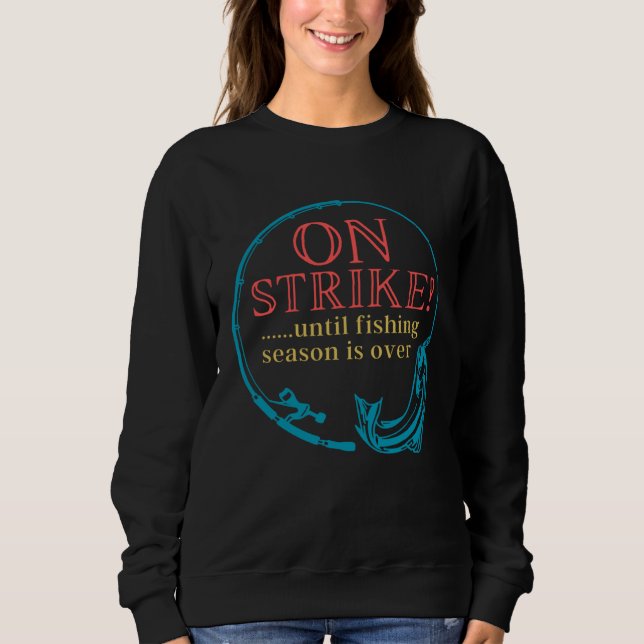 Fishing On Strike Until Fishing Season Is Over Sweatshirt (Front)