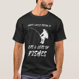 Fishing What I Need Today Fishing Rod Fisherman Fi T-Shirt