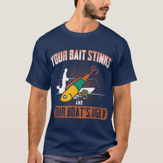 Fishing Your Bait Stinks and Your Boat Is Ugly T-Shirt