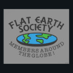 Flat Earth Society Members Around The Globe Poster<br><div class="desc">"Flat Earth Society Members Around The Globe" flat Earth graphic designed by bCreative shows a flattened Earth with the ironic text written around the disc! This makes a great gift for family, friends, or a treat for yourself! This funny graphic is a great addition to anyone's style. bCreative is a...</div>