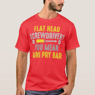 Flathead screwdriver You mean pry bar  (2)  T-Shirt