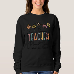 Flower Teacher Teachers Plant Seeds That Grow Fore Sweatshirt