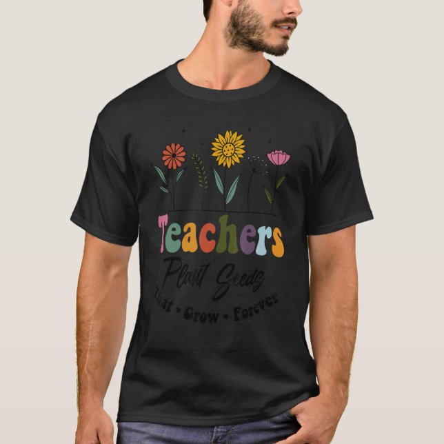 Flower Teachers Plant Seeds That Grow Forever Teac T-Shirt (Front)