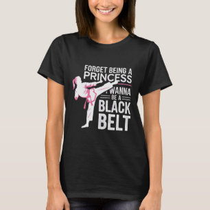 Forget Being A Princess I Wanna Be A Black Belt - T-Shirt