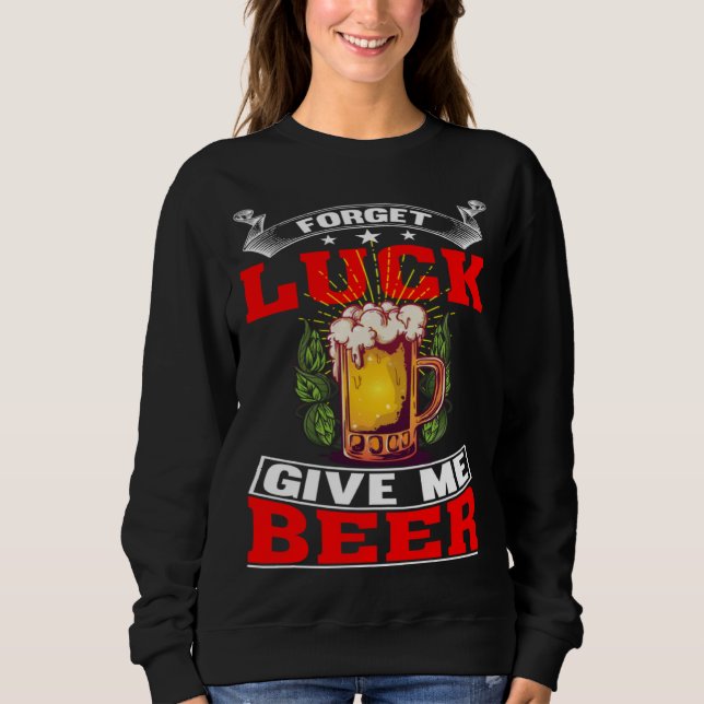 Forget Luck Give Me Beer  Beer Drinker  1 Sweatshirt (Front)
