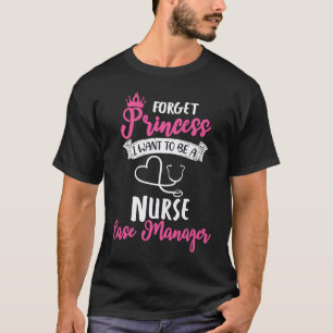 Forget Princess I Want To Be A Nurse Case Manager T-Shirt