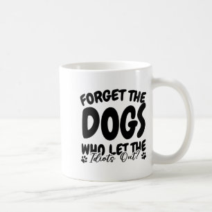 Forget The Dogs Who Let The Idiots Out Funny Dog L Coffee Mug