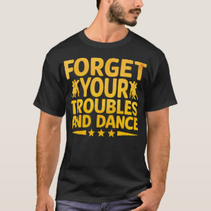 Forget Your Troubles And Dance Dancing Dancer T-Shirt