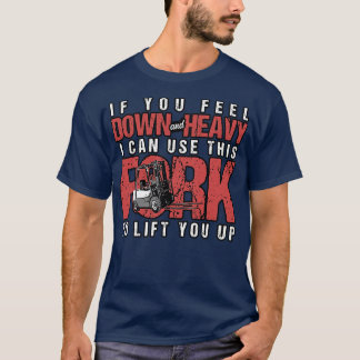 Forklift If You Feel Down And Heavy I Can Use This T-Shirt