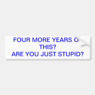 FOUR MORE YEARS OF THIS STUPID BUMPER STICKER