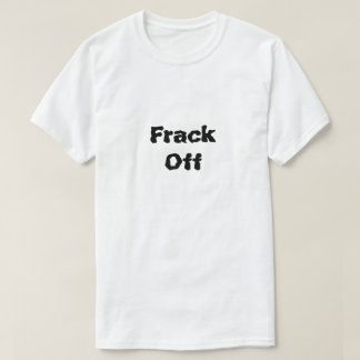 Frack Off What Is Fracking T-Shirt