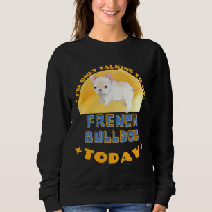 French Bulldog I Am Only Talking To My Dog Today Sweatshirt