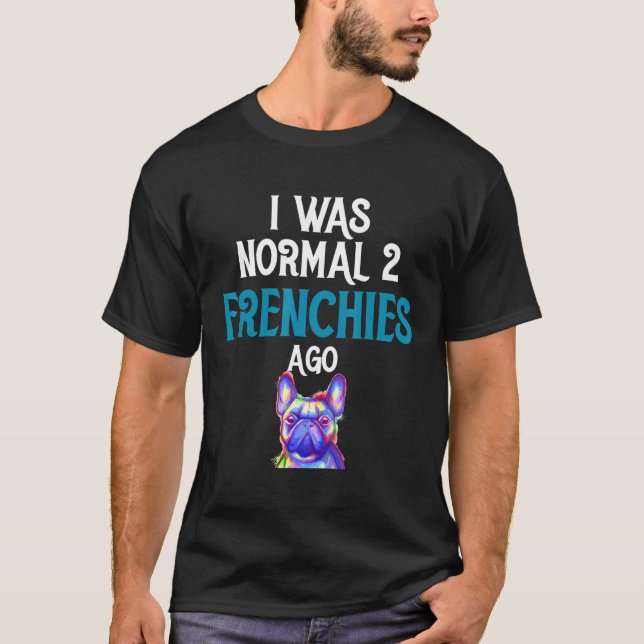 French Bulldog - I Was Normal Two Frenchies Ago T-Shirt (Front)