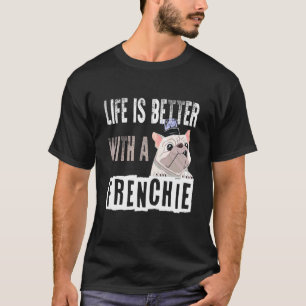 French Bulldog Life Is Better With A Frenchie T-Shirt