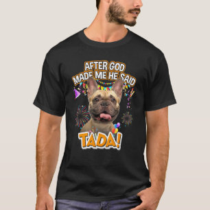 French Bulldog Tada Happy Ta Da After God Made Me T-Shirt