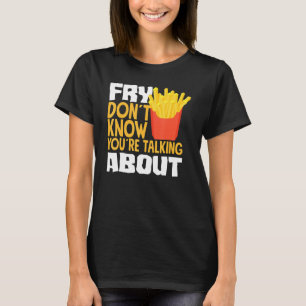 French Fries Fry You Don´t Know You´re Talking Abo T-Shirt