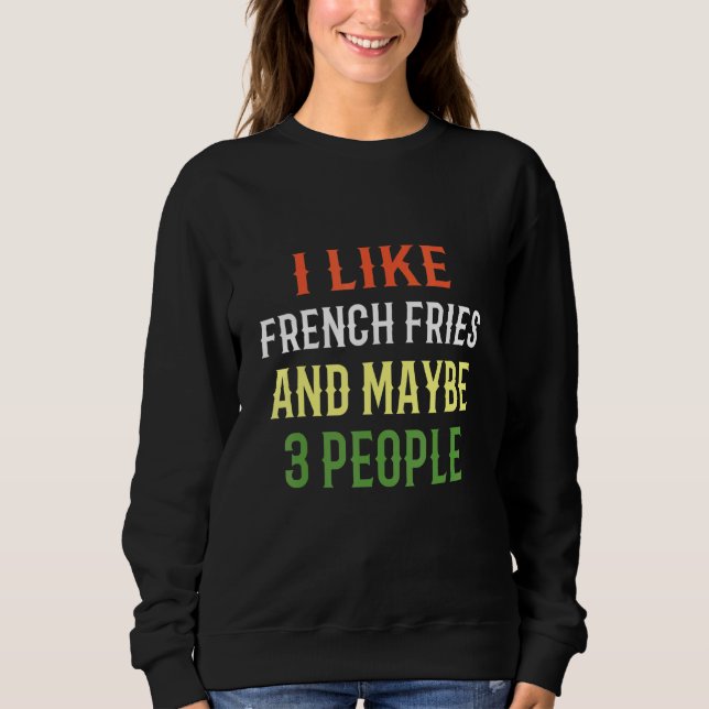French Fries I Like French Fries And Maybe 3 Peopl Sweatshirt (Front)