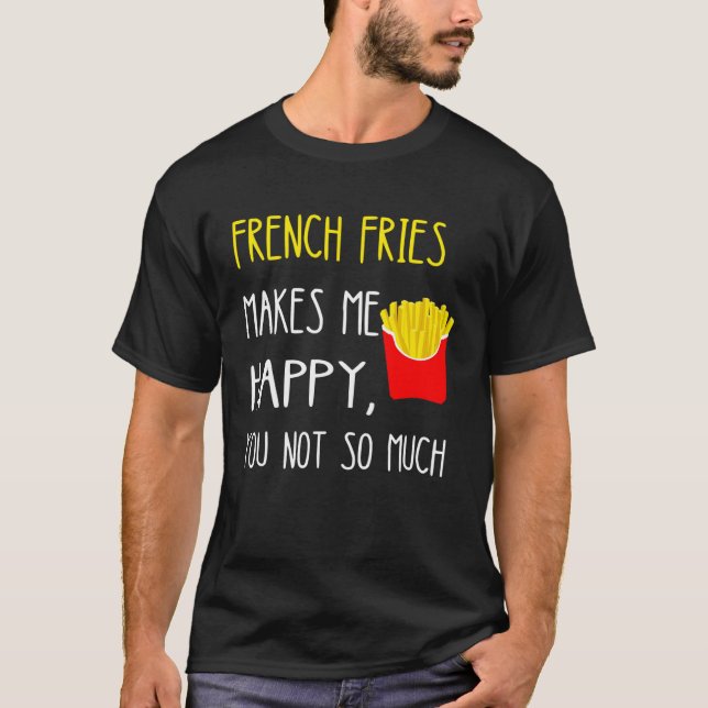 French Fries Makes Me Happy You Not So Much Fries T-Shirt (Front)