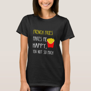 French Fries Makes Me Happy You Not So Much Fries  T-Shirt