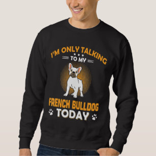 Frenchie I Am Only Talking To My French Bulldog T Sweatshirt