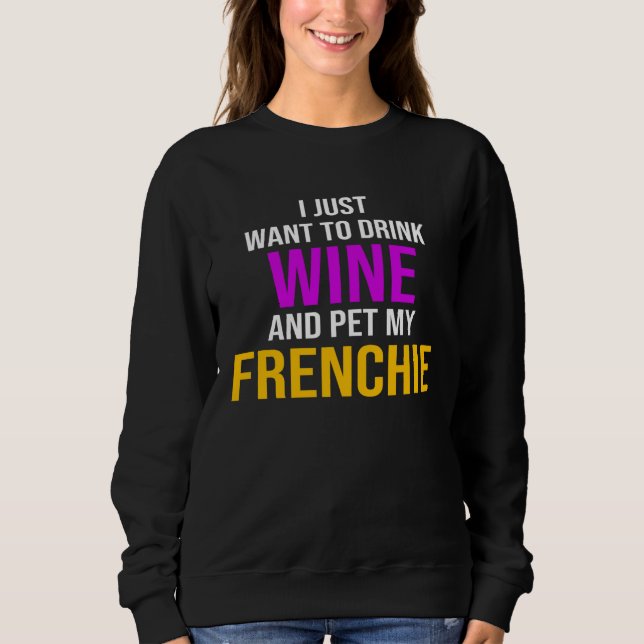 Frenchie I Just Want To Drink Wine And Pet My Fren Sweatshirt (Front)