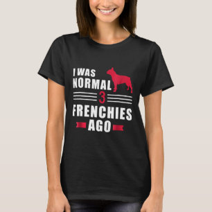 Frenchie I Was Normal 3 French Bulldogs Ago T-Shirt