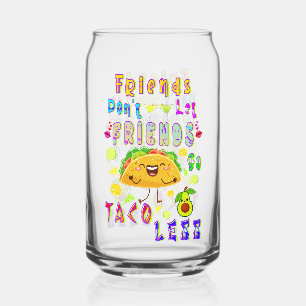 Friends Don’t Let Friends Go Taco Less Can Glass