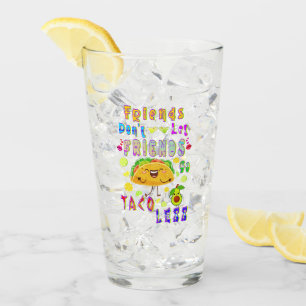 Friends Don’t Let Friends Go Taco Less Glass