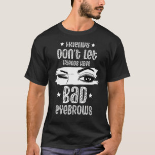 Friends Don't Let Friends Have Bad Eyebrows Lash E T-Shirt