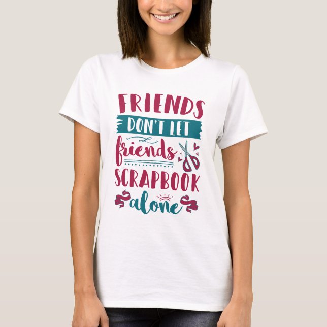 Friends Don't Let Friends Scrapbook Alone T-Shirt (Front)