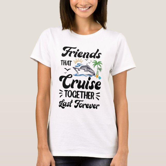 Friends That Cruise Together Last Forever Ship Cru T-Shirt (Front)