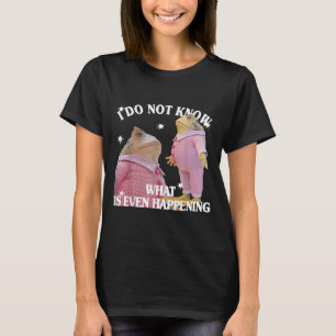 Frog I Do Not Know What Is Even Happening T-Shirt
