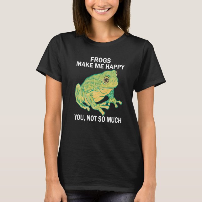 Frogs Make me happy you not so much  Frog Amphibia T-Shirt (Front)